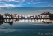 把age 动漫当作日常工具后的感受：加载速度、清晰度与缓存策略观察