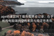 age动漫官网下载完整体验记录：在手机与电脑端的使用差异与稳定性表现