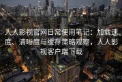人人影视官网日常使用笔记：加载速度、清晰度与缓存策略观察，人人影视客户端下载