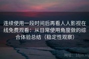 连续使用一段时间后再看人人影视在线免费观看：从日常使用角度做的综合体验总结（稳定性观察）