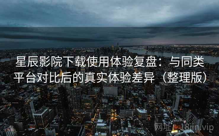 星辰影院下载使用体验复盘：与同类平台对比后的真实体验差异（整理版）