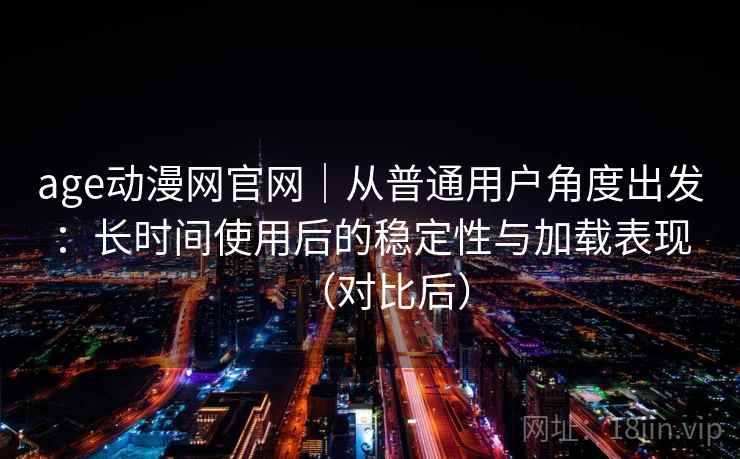 age动漫网官网｜从普通用户角度出发：长时间使用后的稳定性与加载表现（对比后）