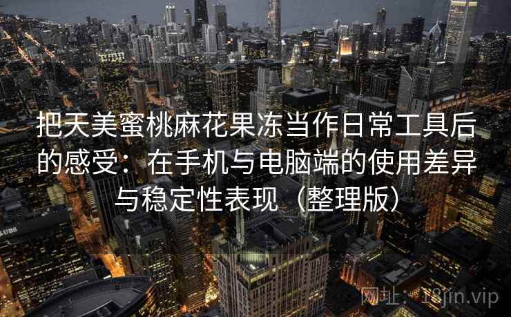 把天美蜜桃麻花果冻当作日常工具后的感受：在手机与电脑端的使用差异与稳定性表现（整理版）