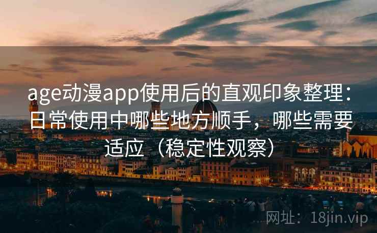 age动漫app使用后的直观印象整理：日常使用中哪些地方顺手，哪些需要适应（稳定性观察）