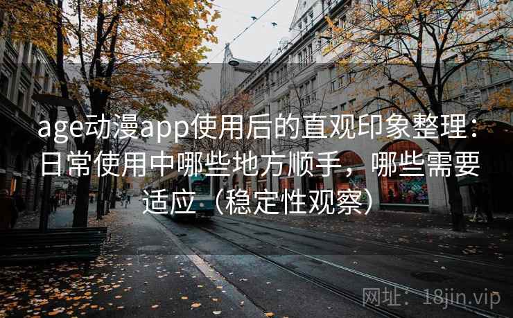 age动漫app使用后的直观印象整理：日常使用中哪些地方顺手，哪些需要适应（稳定性观察）