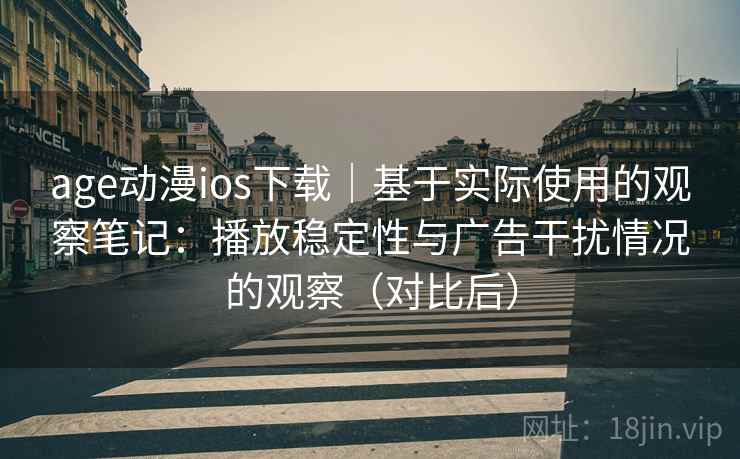 age动漫ios下载｜基于实际使用的观察笔记：播放稳定性与广告干扰情况的观察（对比后）