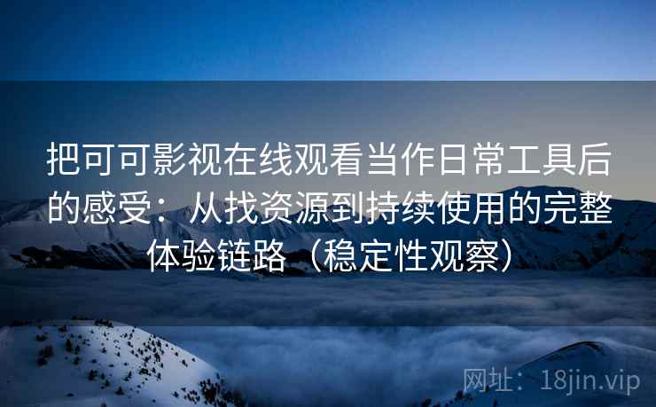 把可可影视在线观看当作日常工具后的感受：从找资源到持续使用的完整体验链路（稳定性观察）