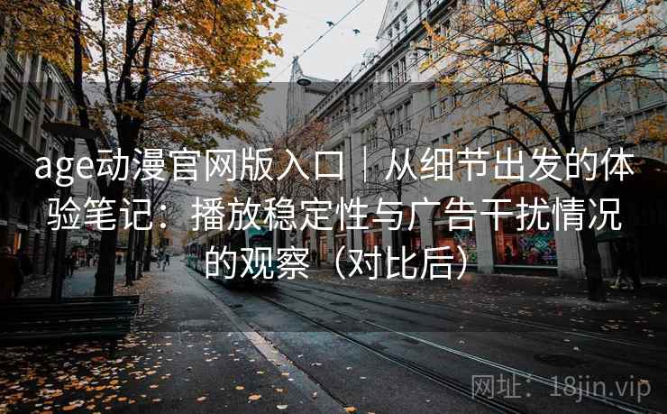 age动漫官网版入口｜从细节出发的体验笔记：播放稳定性与广告干扰情况的观察（对比后）