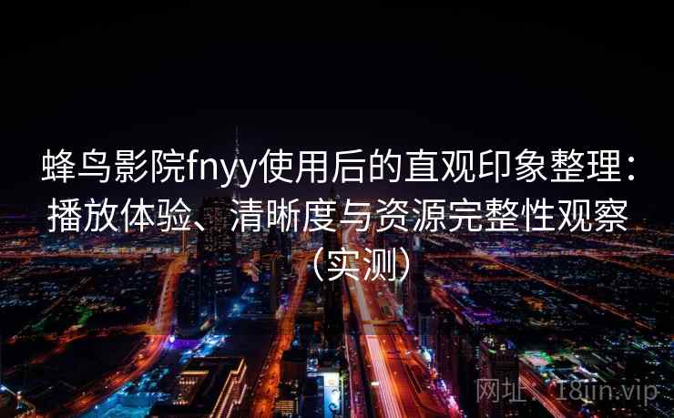 蜂鸟影院fnyy使用后的直观印象整理：播放体验、清晰度与资源完整性观察（实测）