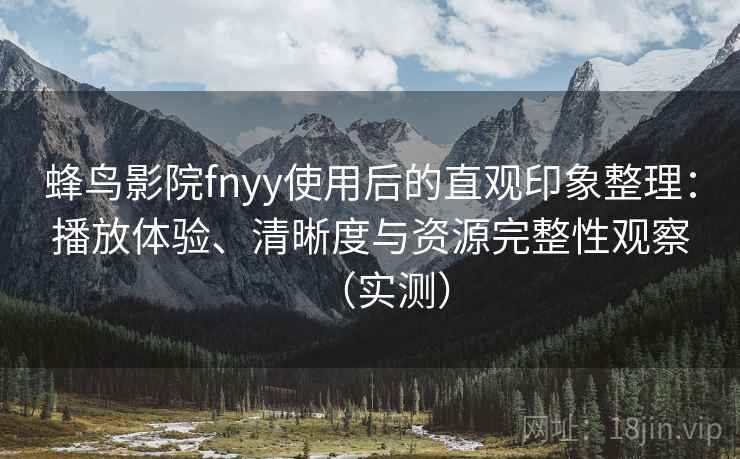 蜂鸟影院fnyy使用后的直观印象整理：播放体验、清晰度与资源完整性观察（实测）