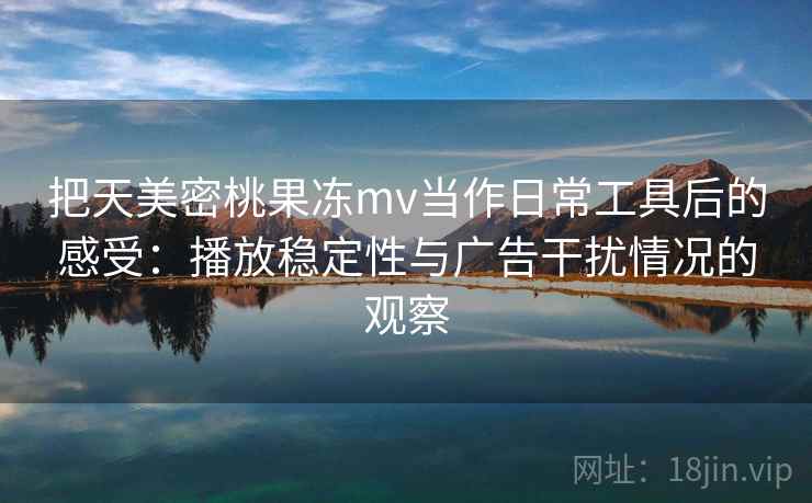 把天美密桃果冻mv当作日常工具后的感受：播放稳定性与广告干扰情况的观察