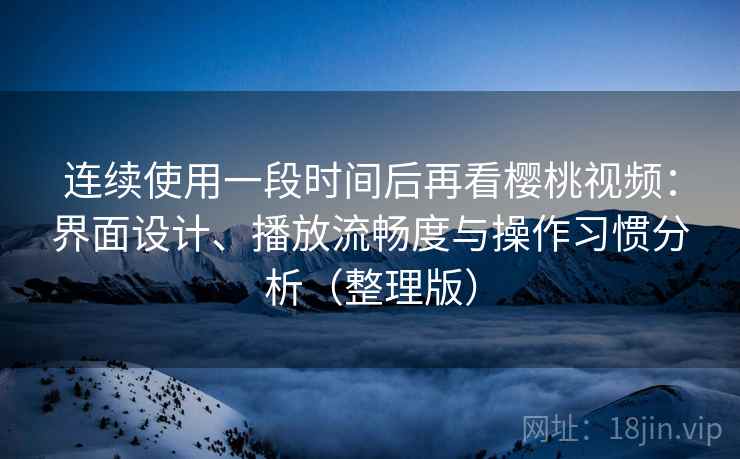 连续使用一段时间后再看樱桃视频:界面设计、播放流畅度与操作习惯分析(整理版) 连续使用一段时间后再看樱桃视频:界面设计、播放流畅度与操作习惯分析(整理版)