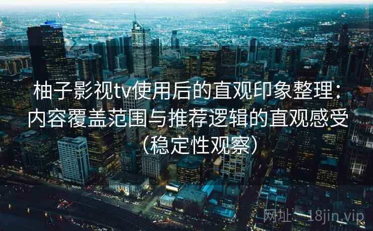 柚子影视tv使用后的直观印象整理：内容覆盖范围与推荐逻辑的直观感受（稳定性观察）