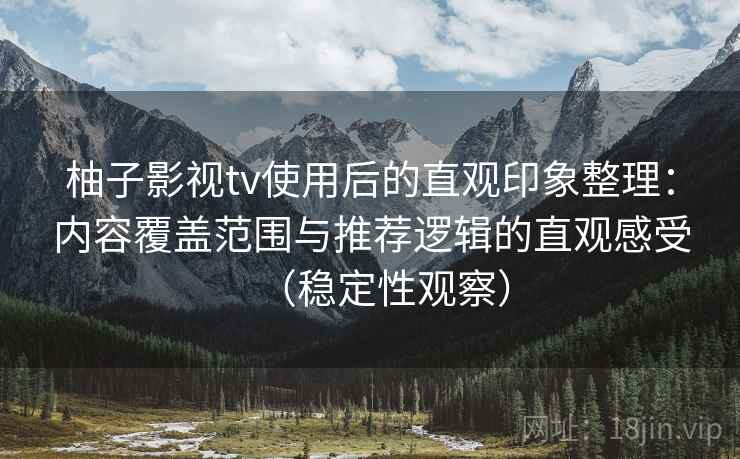 柚子影视tv使用后的直观印象整理：内容覆盖范围与推荐逻辑的直观感受（稳定性观察）