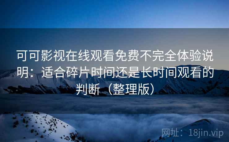 可可影视在线观看免费不完全体验说明:适合碎片时间还是长时间观看的判断(整理版) 可可影视在线观看免费不完全体验说明:适合碎片时间还是长时间观看的判断(整理版)
