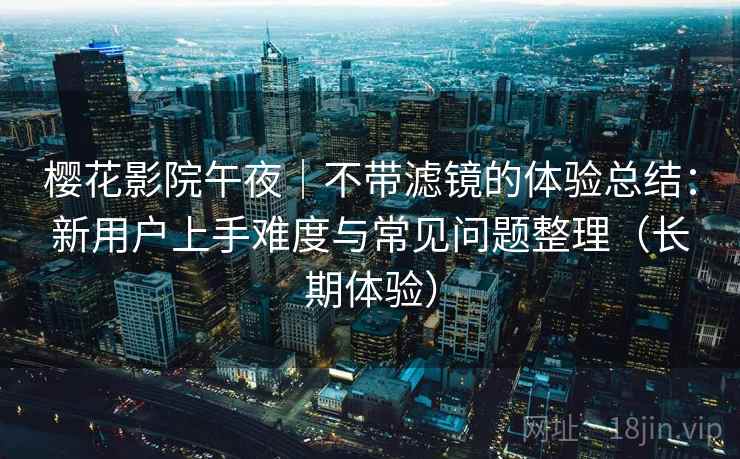 樱花影院午夜｜不带滤镜的体验总结：新用户上手难度与常见问题整理（长期体验）