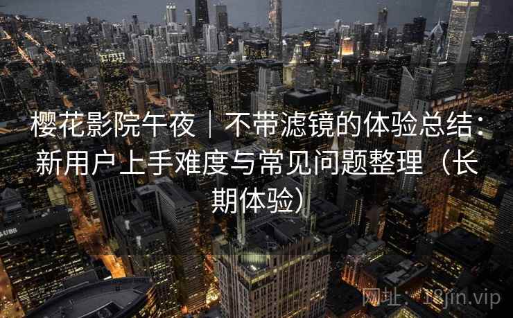 樱花影院午夜｜不带滤镜的体验总结：新用户上手难度与常见问题整理（长期体验）