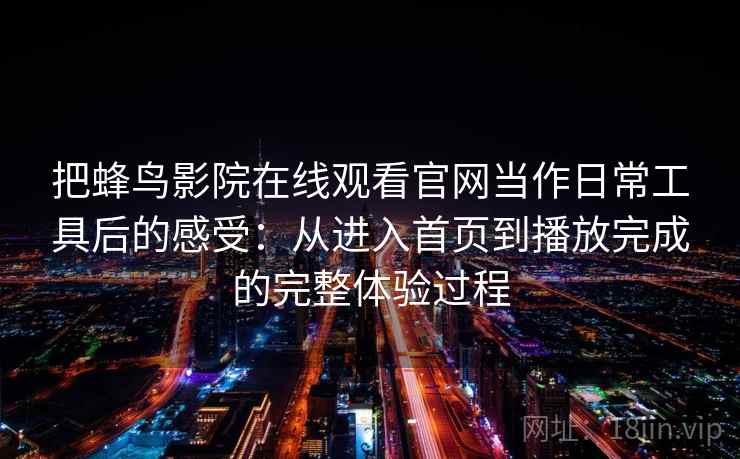 把蜂鸟影院在线观看官网当作日常工具后的感受：从进入首页到播放完成的完整体验过程