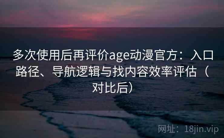 多次使用后再评价age动漫官方:入口路径、导航逻辑与找内容效率评估(对比后) 多次使用后再评价age动漫官方:入口路径、导航逻辑与找内容效率评估(对比后)