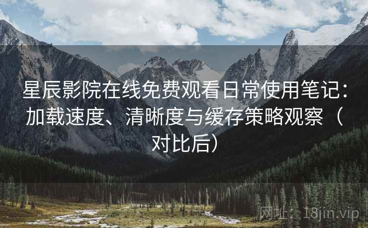 星辰影院在线免费观看日常使用笔记：加载速度、清晰度与缓存策略观察（对比后）