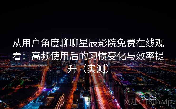 从用户角度聊聊星辰影院免费在线观看：高频使用后的习惯变化与效率提升（实测）