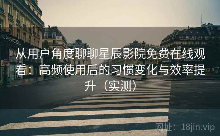 从用户角度聊聊星辰影院免费在线观看：高频使用后的习惯变化与效率提升（实测）