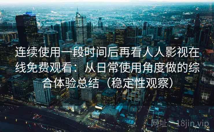连续使用一段时间后再看人人影视在线免费观看：从日常使用角度做的综合体验总结（稳定性观察）