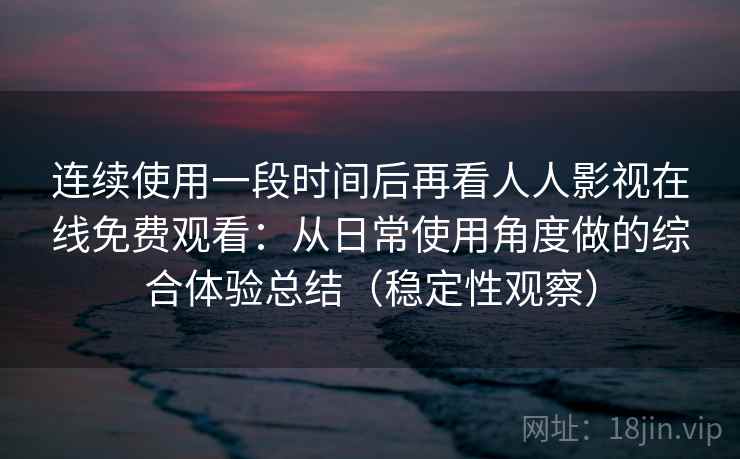 连续使用一段时间后再看人人影视在线免费观看：从日常使用角度做的综合体验总结（稳定性观察）