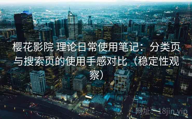 樱花影院 理论日常使用笔记:分类页与搜索页的使用手感对比(稳定性观察) 樱花影院 理论日常使用笔记:分类页与搜索页的使用手感对比(稳定性观察)