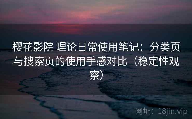 樱花影院 理论日常使用笔记:分类页与搜索页的使用手感对比(稳定性观察) 樱花影院 理论日常使用笔记:分类页与搜索页的使用手感对比(稳定性观察)