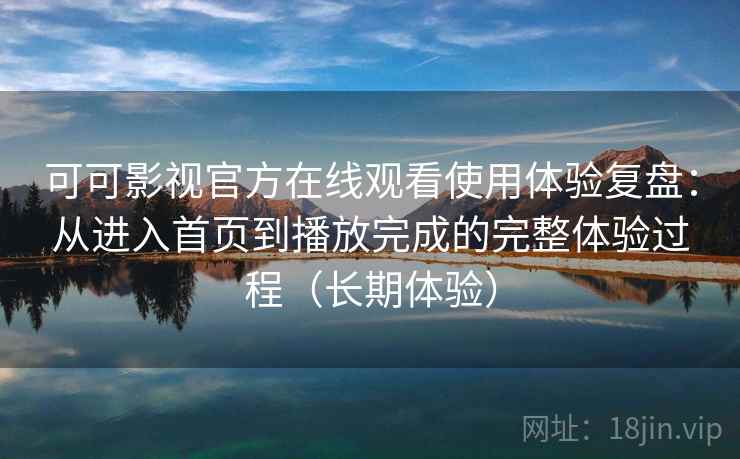 可可影视官方在线观看使用体验复盘：从进入首页到播放完成的完整体验过程（长期体验）