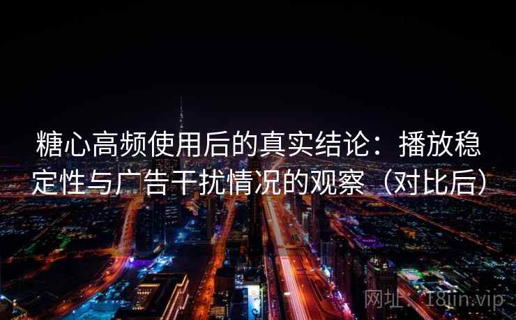 糖心高频使用后的真实结论：播放稳定性与广告干扰情况的观察（对比后）