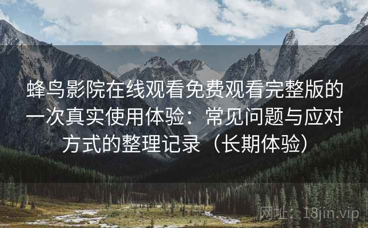 蜂鸟影院在线观看免费观看完整版的一次真实使用体验：常见问题与应对方式的整理记录（长期体验）