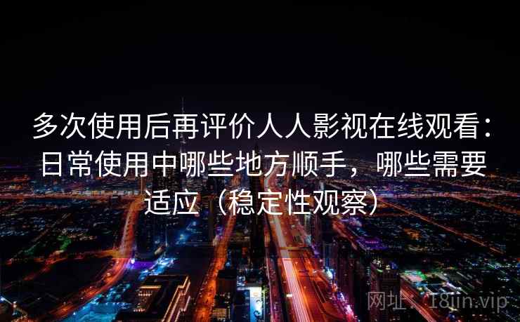 多次使用后再评价人人影视在线观看:日常使用中哪些地方顺手,哪些需要适应(稳定性观察) 多次使用后再评价人人影视在线观看:日常使用中哪些地方顺手,哪些需要适应(稳定性观察)