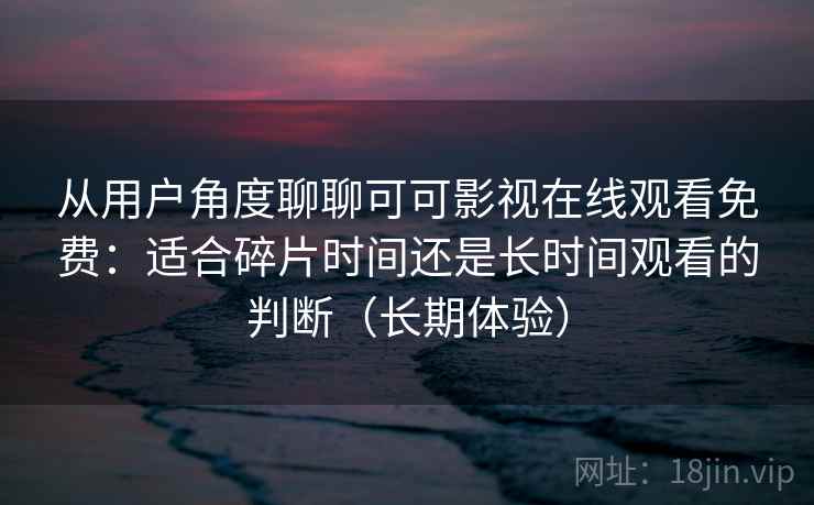 从用户角度聊聊可可影视在线观看免费：适合碎片时间还是长时间观看的判断（长期体验）