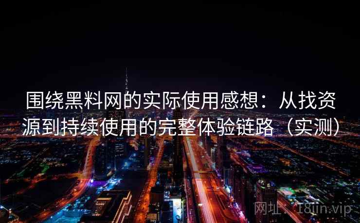 围绕黑料网的实际使用感想：从找资源到持续使用的完整体验链路（实测）