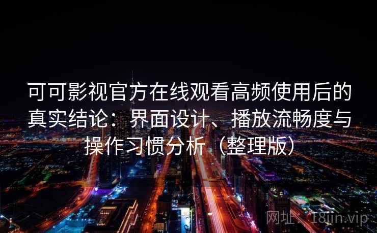 可可影视官方在线观看高频使用后的真实结论：界面设计、播放流畅度与操作习惯分析（整理版）