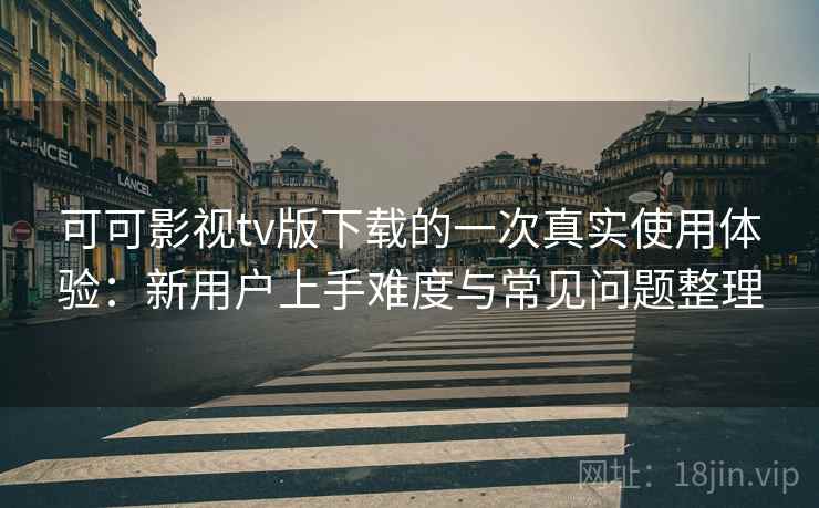 可可影视tv版下载的一次真实使用体验：新用户上手难度与常见问题整理