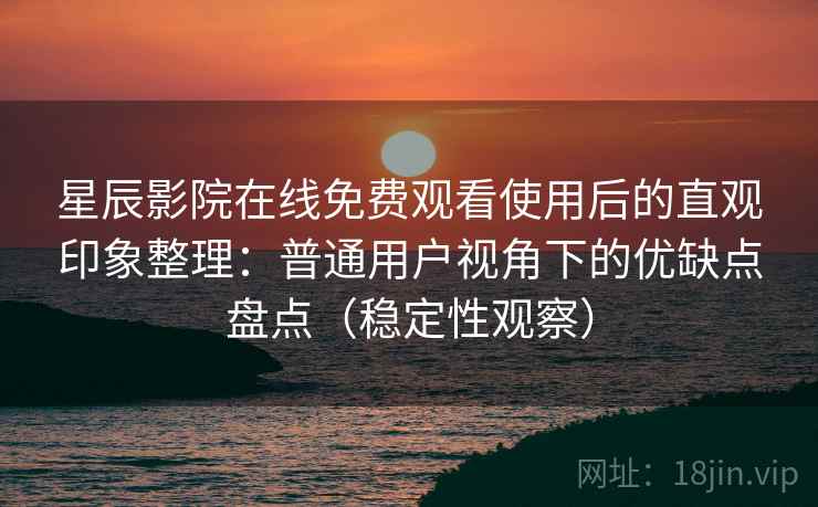 星辰影院在线免费观看使用后的直观印象整理:普通用户视角下的优缺点盘点(稳定性观察) 星辰影院在线免费观看使用后的直观印象整理:普通用户视角下的优缺点盘点(稳定性观察)