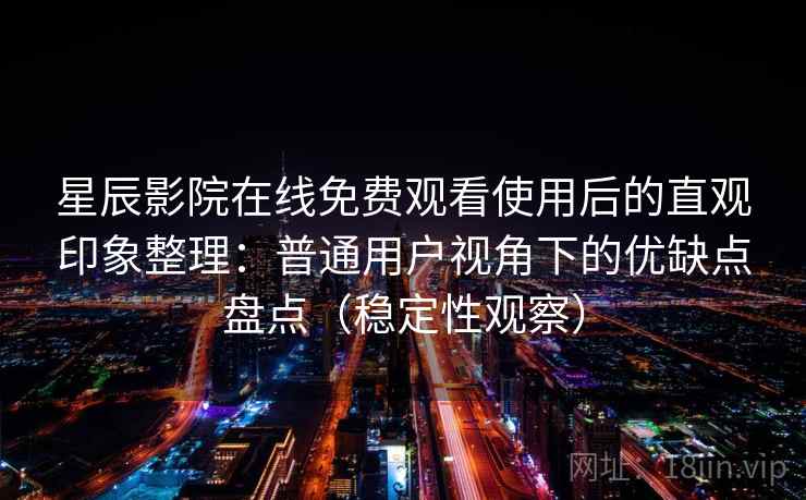 星辰影院在线免费观看使用后的直观印象整理:普通用户视角下的优缺点盘点(稳定性观察) 星辰影院在线免费观看使用后的直观印象整理:普通用户视角下的优缺点盘点(稳定性观察)