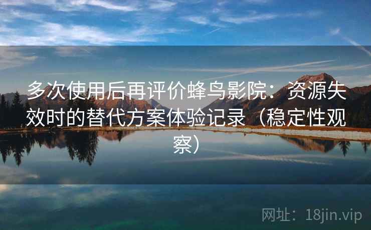 多次使用后再评价蜂鸟影院：资源失效时的替代方案体验记录（稳定性观察）