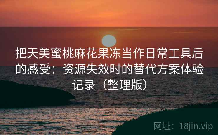 把天美蜜桃麻花果冻当作日常工具后的感受：资源失效时的替代方案体验记录（整理版）