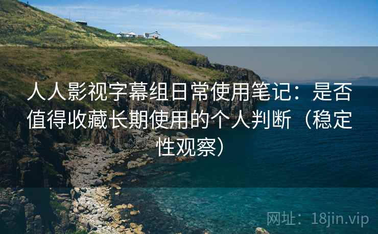 人人影视字幕组日常使用笔记：是否值得收藏长期使用的个人判断（稳定性观察）