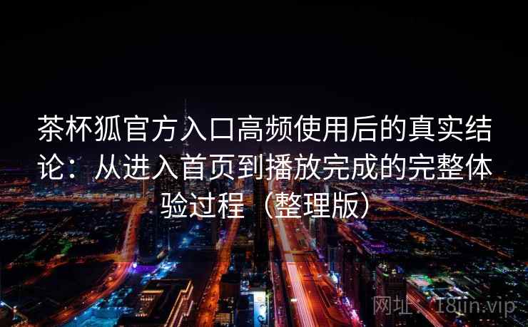 茶杯狐官方入口高频使用后的真实结论：从进入首页到播放完成的完整体验过程（整理版）