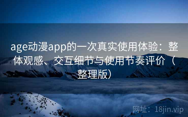 age动漫app的一次真实使用体验：整体观感、交互细节与使用节奏评价（整理版）