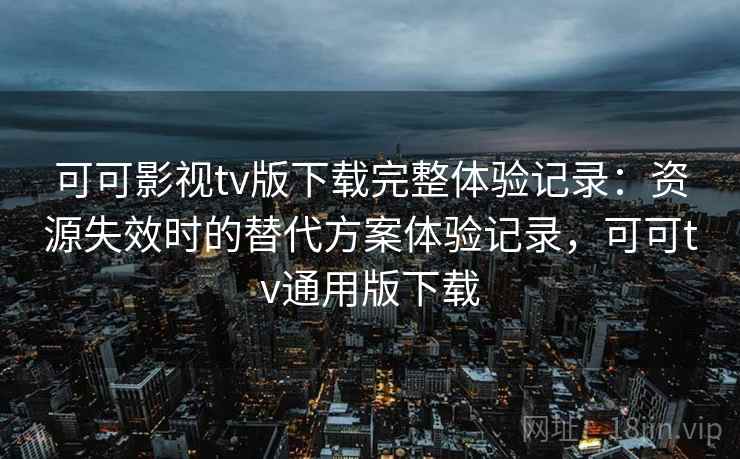 可可影视tv版下载完整体验记录：资源失效时的替代方案体验记录，可可tv通用版下载