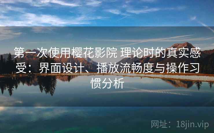 第一次使用樱花影院 理论时的真实感受：界面设计、播放流畅度与操作习惯分析