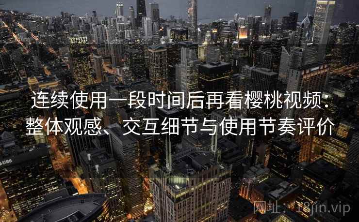 连续使用一段时间后再看樱桃视频：整体观感、交互细节与使用节奏评价