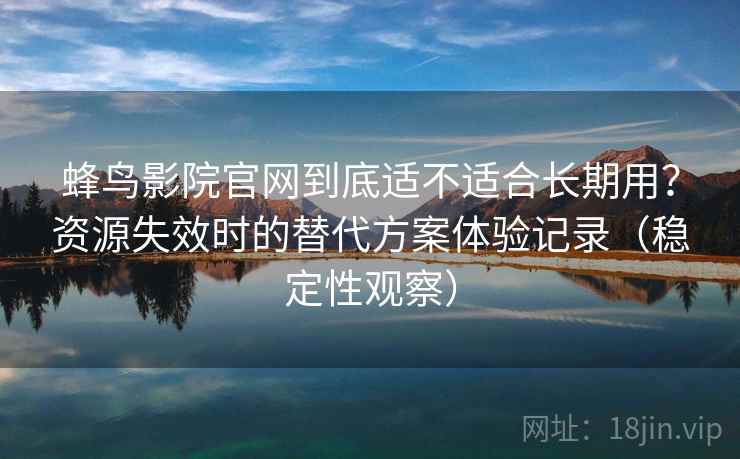 蜂鸟影院官网到底适不适合长期用？资源失效时的替代方案体验记录（稳定性观察）