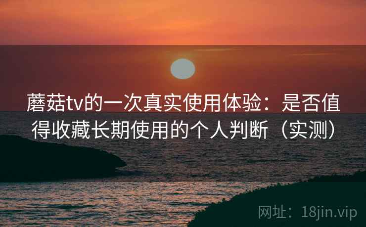 蘑菇tv的一次真实使用体验:是否值得收藏长期使用的个人判断(实测) 蘑菇tv的一次真实使用体验:是否值得收藏长期使用的个人判断(实测)